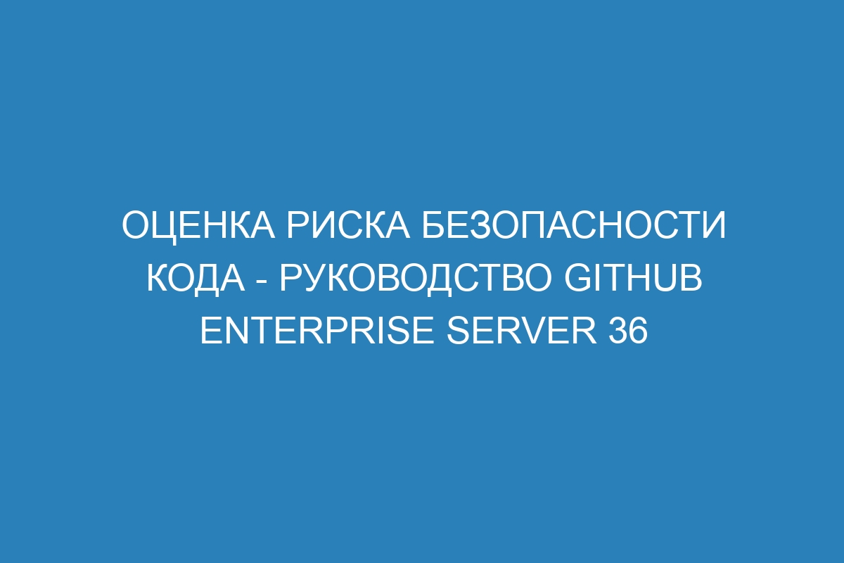 Оценка риска безопасности кода - Руководство GitHub Enterprise Server 36