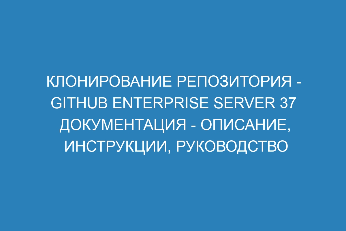 Клонирование репозитория - GitHub Enterprise Server 37 Документация - описание, инструкции, руководство