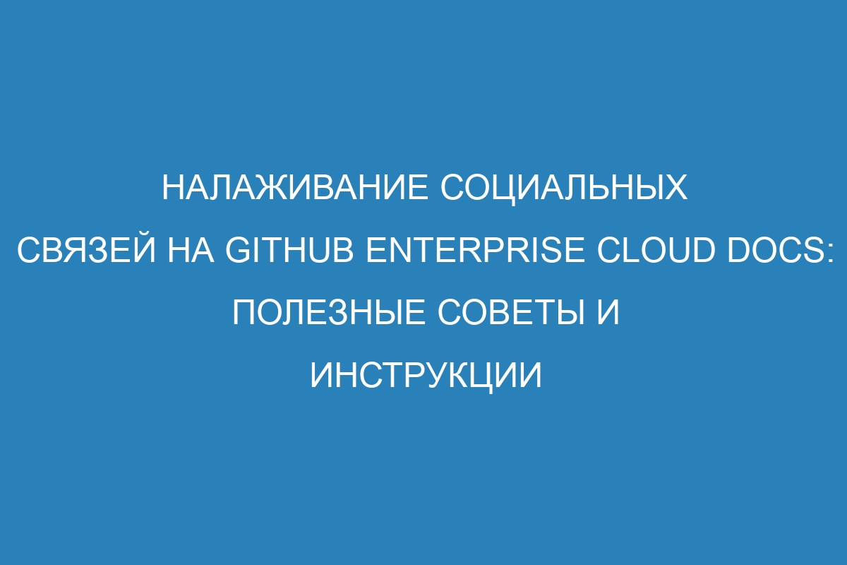 Налаживание социальных связей на GitHub Enterprise Cloud Docs: полезные советы и инструкции