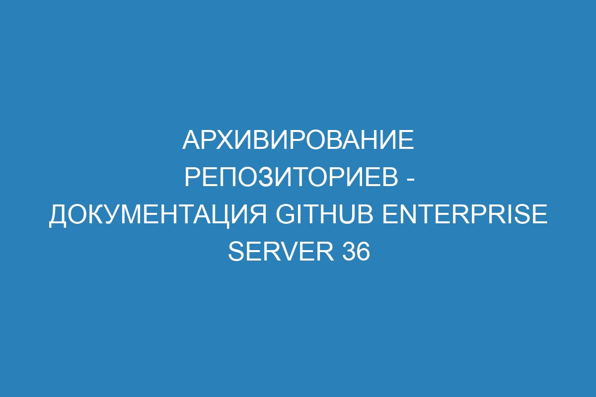 Архивирование репозиториев - документация GitHub Enterprise Server 36