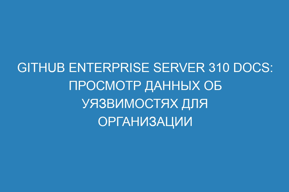 GitHub Enterprise Server 310 Docs: Просмотр данных об уязвимостях для организации