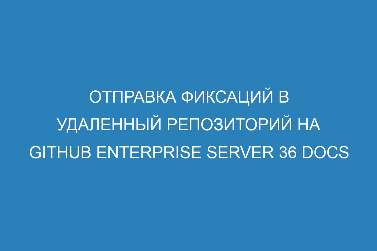 Отправка фиксаций в удаленный репозиторий на GitHub Enterprise Server 36 Docs