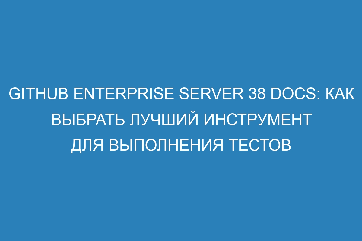 GitHub Enterprise Server 38 Docs: как выбрать лучший инструмент для выполнения тестов