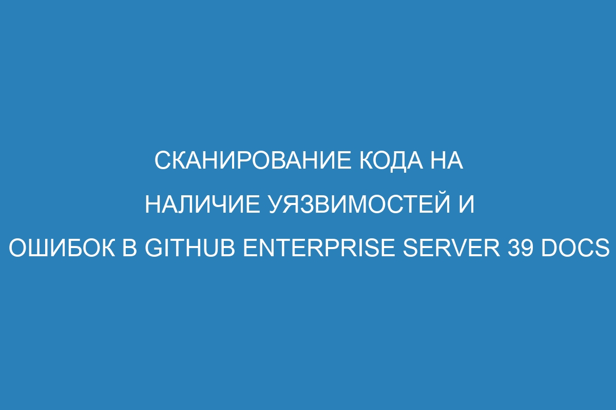 Сканирование кода на наличие уязвимостей и ошибок в GitHub Enterprise Server 39 Docs