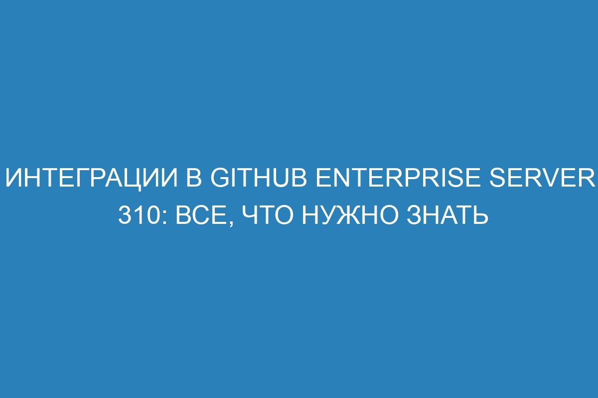 Интеграции в GitHub Enterprise Server 310: все, что нужно знать