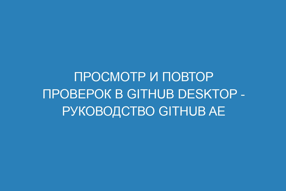 Просмотр и повтор проверок в GitHub Desktop - Руководство GitHub AE