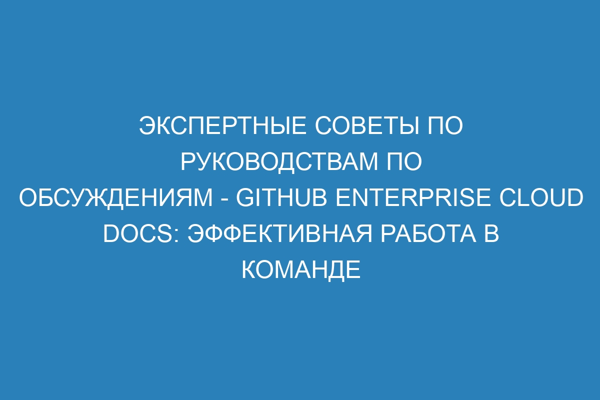 Экспертные советы по руководствам по обсуждениям - GitHub Enterprise Cloud Docs: эффективная работа в команде