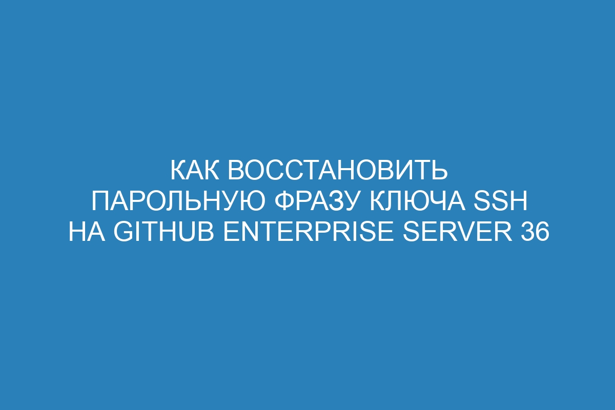 Как восстановить парольную фразу ключа SSH на GitHub Enterprise Server 36