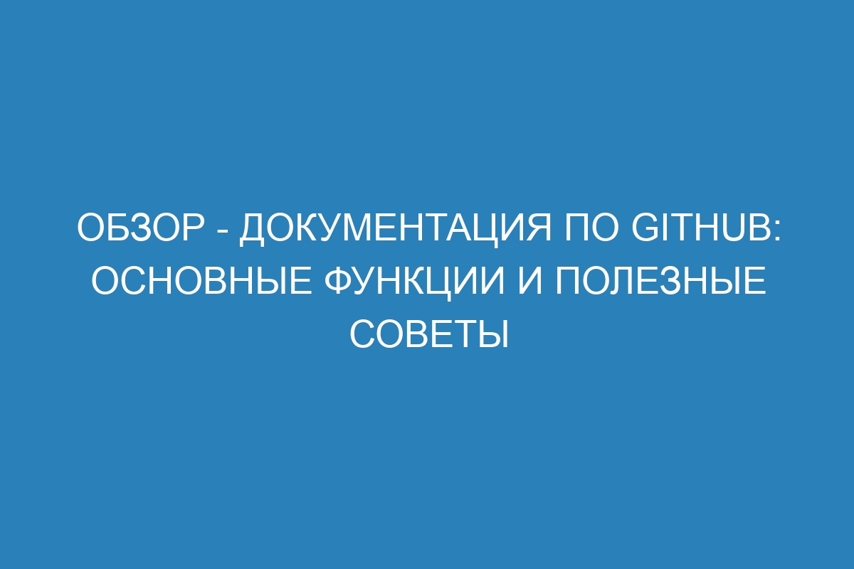 Обзор - Документация по GitHub: основные функции и полезные советы