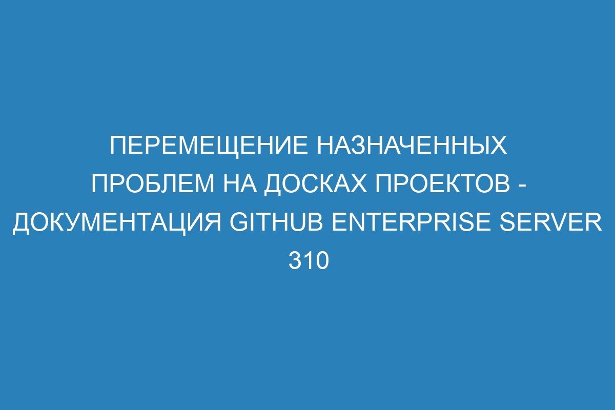 Перемещение назначенных проблем на досках проектов - документация GitHub Enterprise Server 310