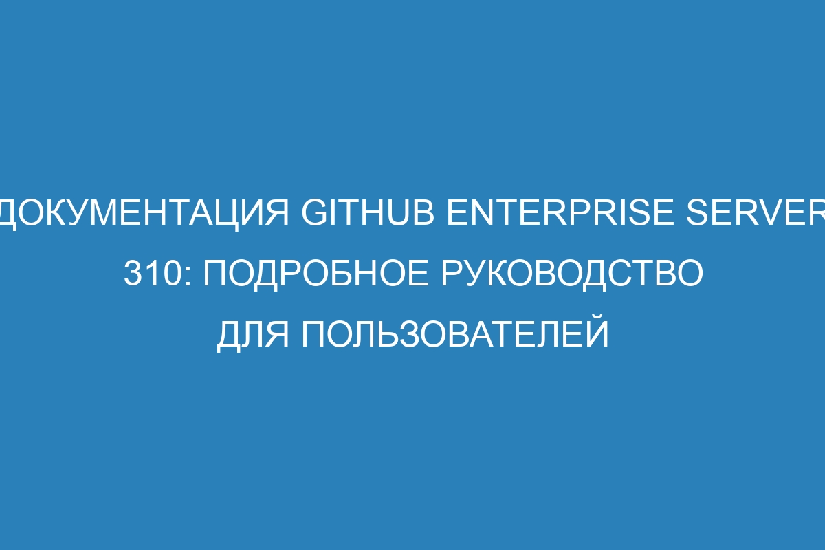 Документация GitHub Enterprise Server 310: подробное руководство для пользователей