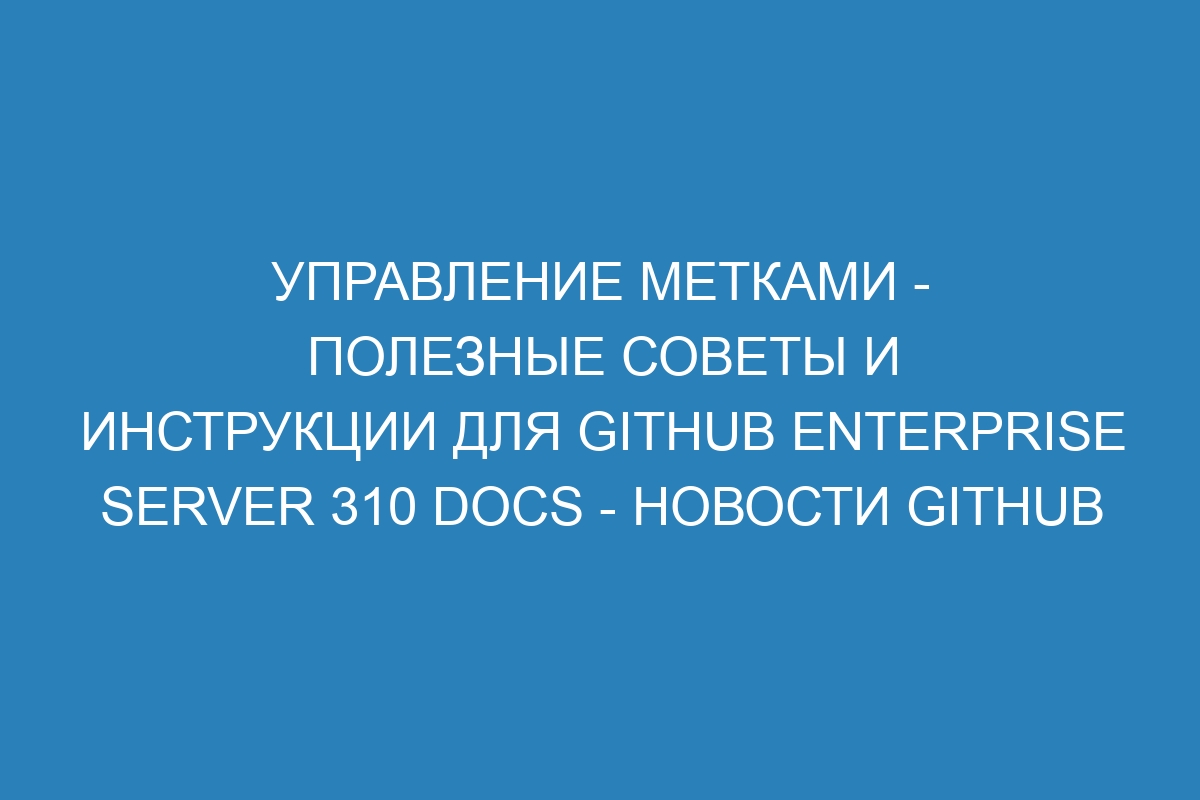 Управление метками - полезные советы и инструкции для GitHub Enterprise Server 310 Docs - Новости GitHub