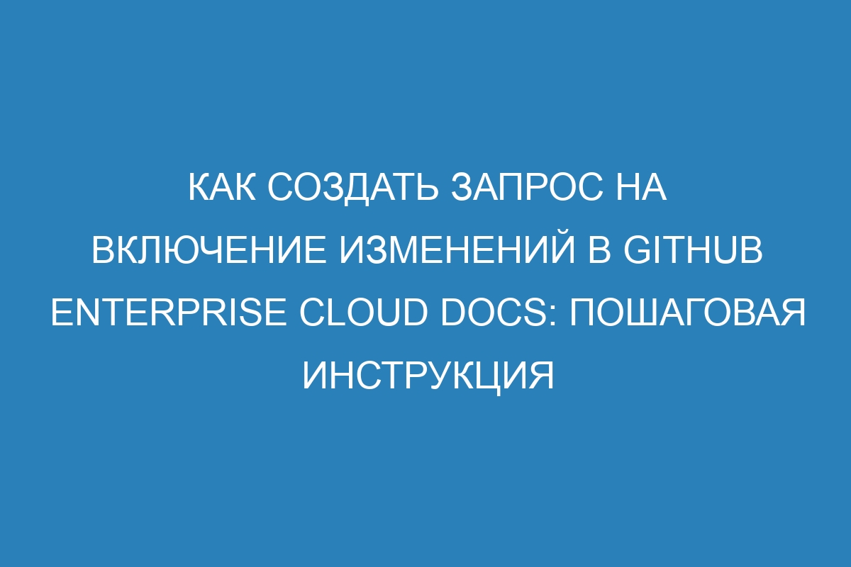 Как создать запрос на включение изменений в GitHub Enterprise Cloud Docs: пошаговая инструкция