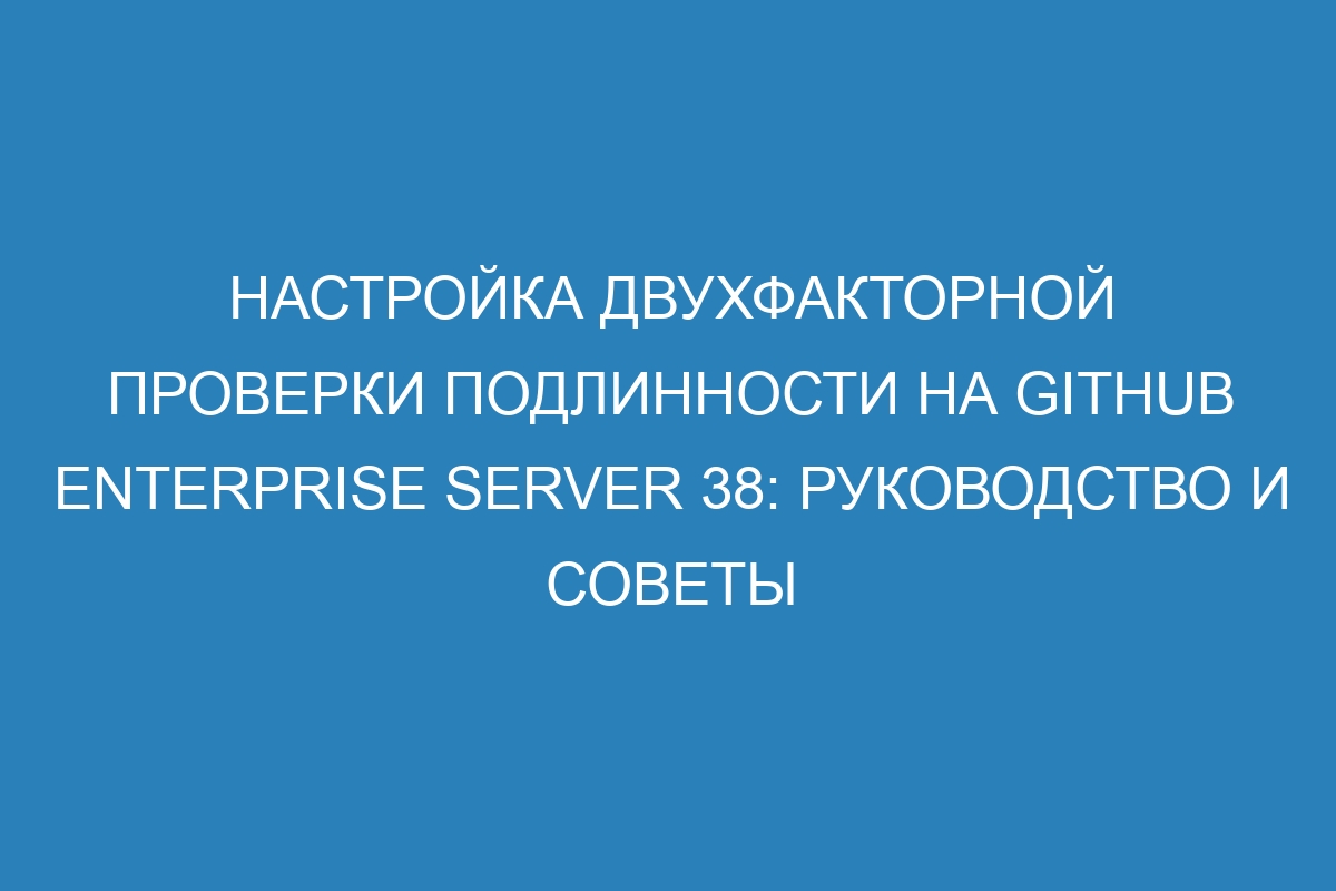 Настройка двухфакторной проверки подлинности на GitHub Enterprise Server 38: руководство и советы