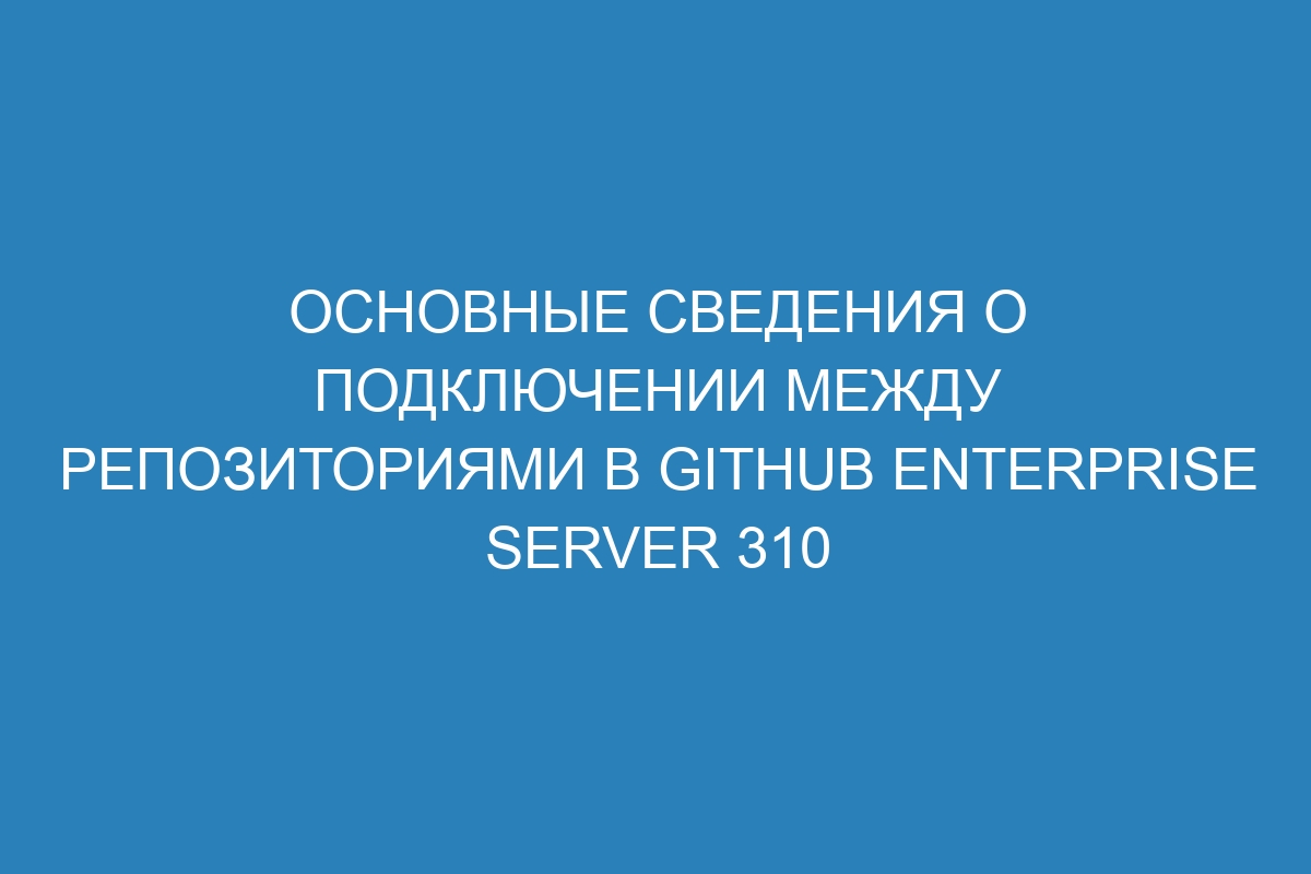 Основные сведения о подключении между репозиториями в GitHub Enterprise Server 310