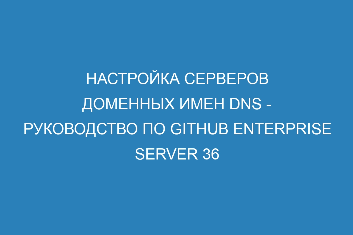 Настройка серверов доменных имен DNS - Руководство по GitHub Enterprise Server 36