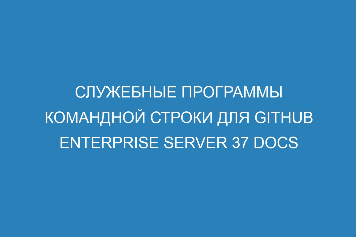 Служебные программы командной строки для GitHub Enterprise Server 37 Docs