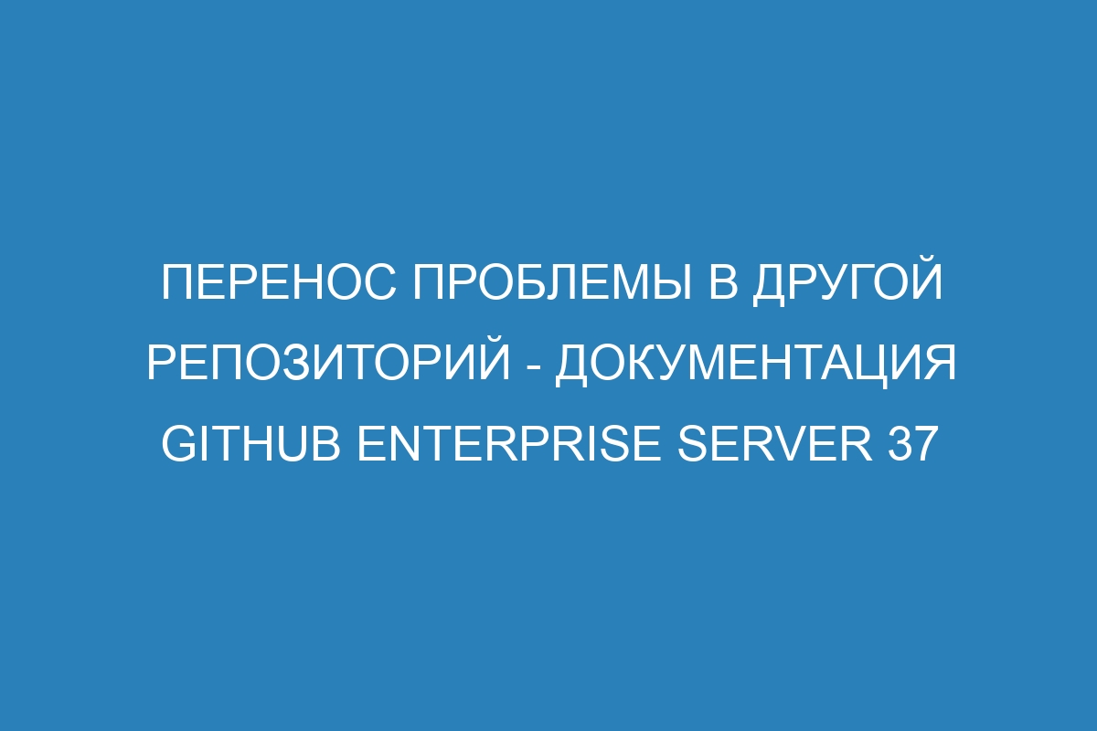 Перенос проблемы в другой репозиторий - Документация GitHub Enterprise Server 37