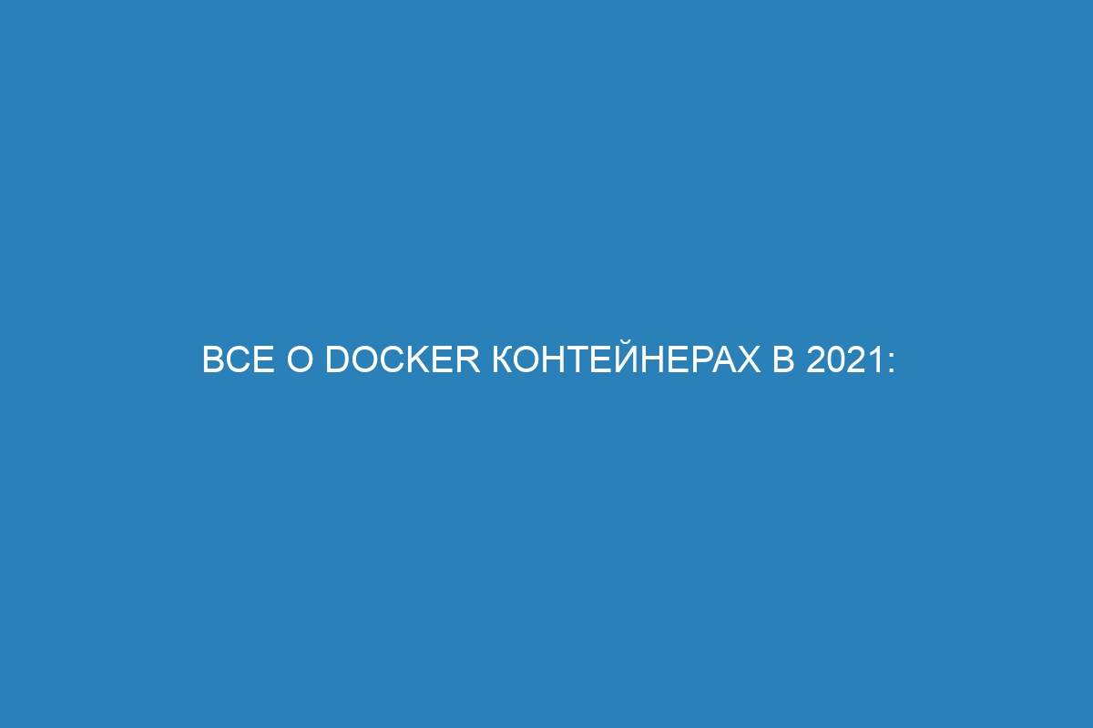 Все о Docker контейнерах в 2021: полное руководство и советы