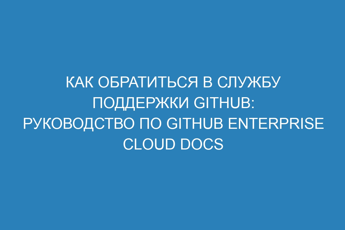 Как обратиться в службу поддержки GitHub: руководство по GitHub Enterprise Cloud Docs