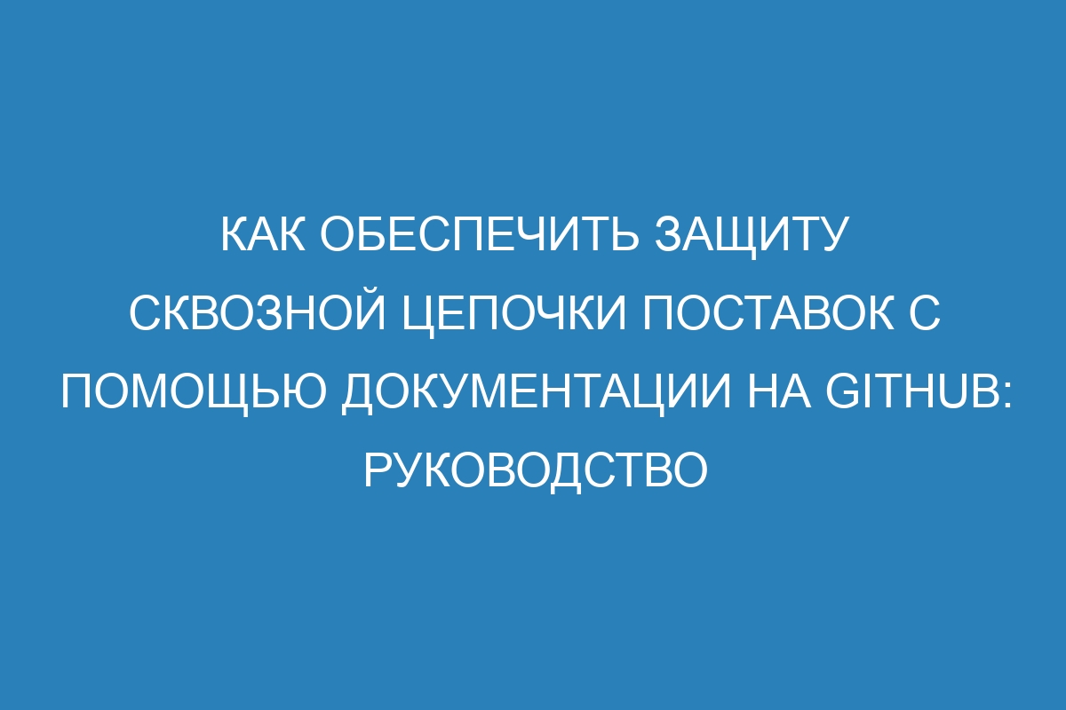 Как обеспечить защиту сквозной цепочки поставок с помощью документации на GitHub: руководство