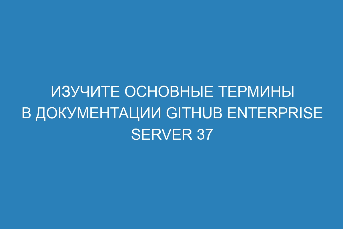 Изучите основные термины в документации GitHub Enterprise Server 37