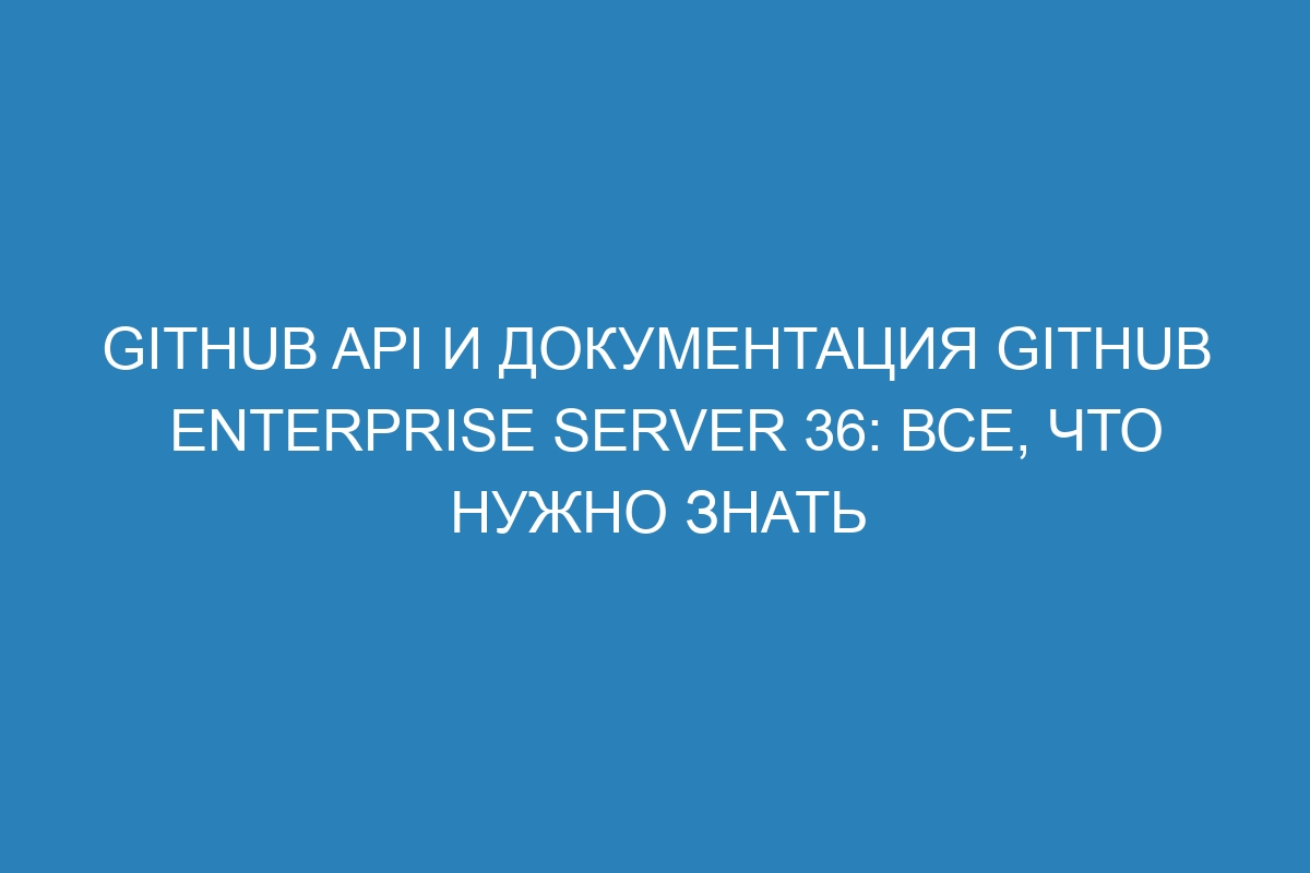 GitHub API и документация GitHub Enterprise Server 36: все, что нужно знать