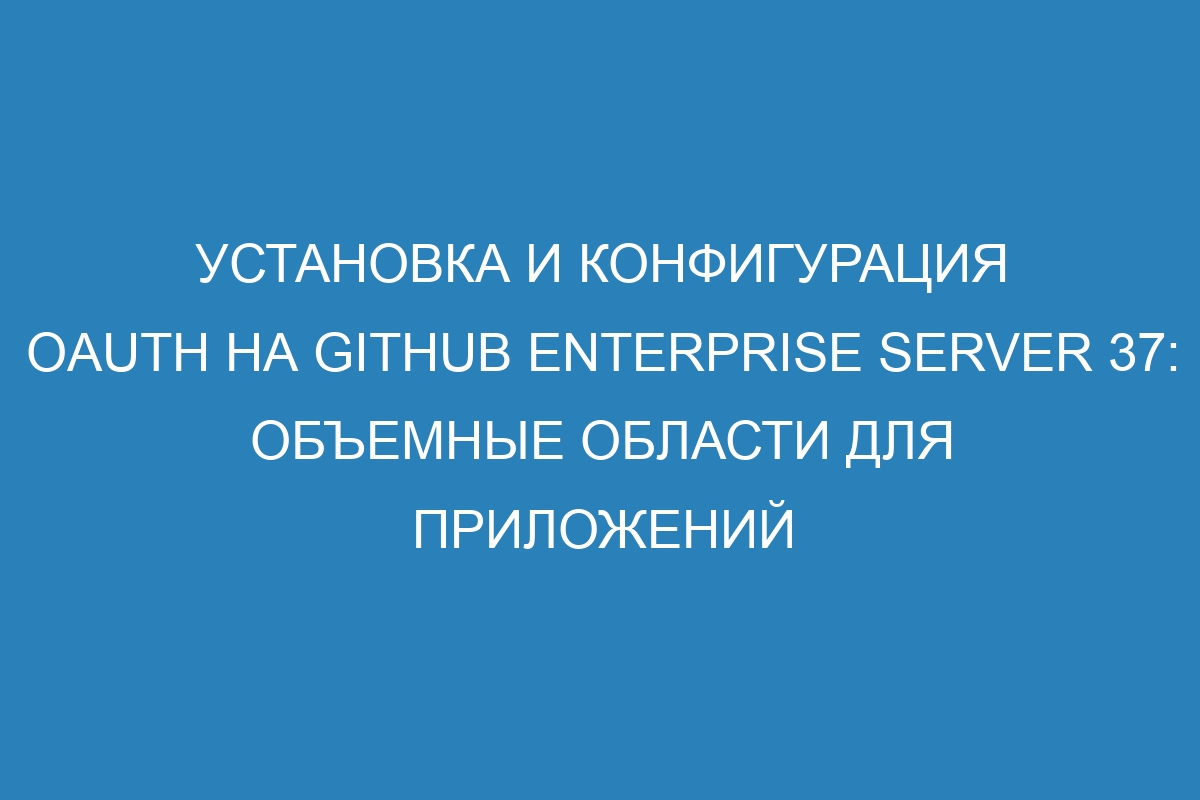 Установка и конфигурация OAuth на GitHub Enterprise Server 37: объемные области для приложений