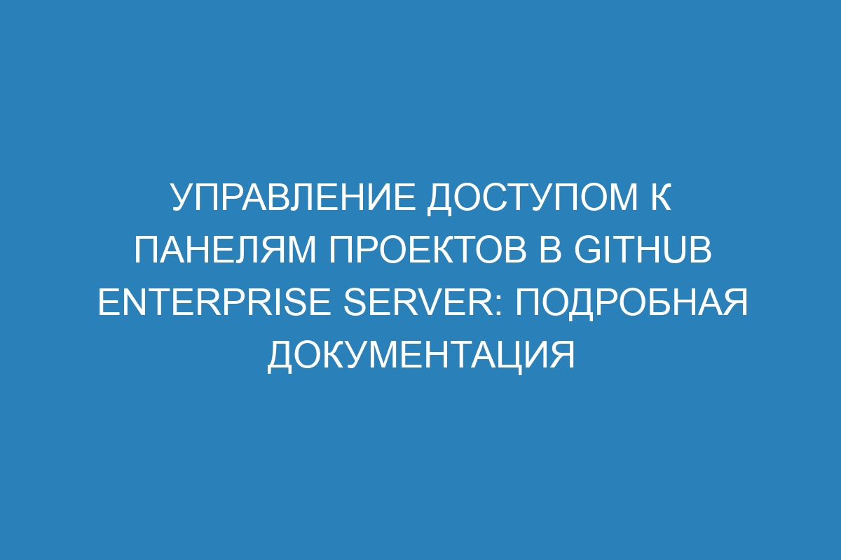 Управление доступом к панелям проектов в GitHub Enterprise Server: подробная документация