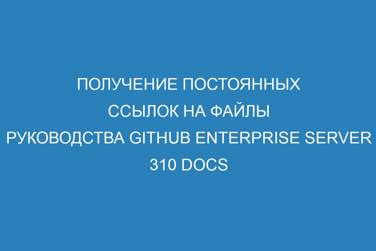 Получение постоянных ссылок на файлы руководства GitHub Enterprise Server 310 Docs