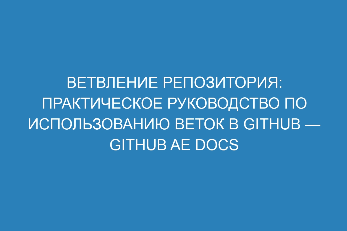 Ветвление репозитория: практическое руководство по использованию веток в GitHub — Github AE Docs