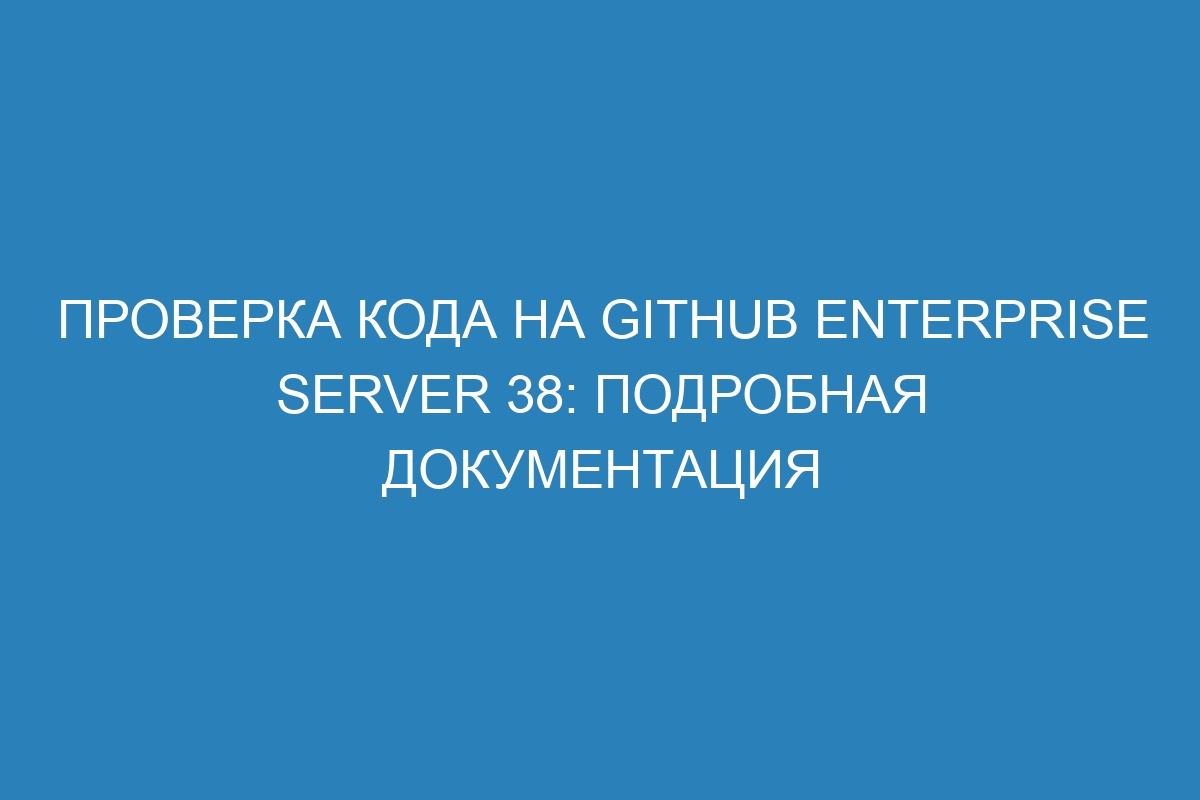 Проверка кода на GitHub Enterprise Server 38: подробная документация