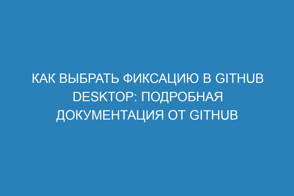 Как выбрать фиксацию в GitHub Desktop: подробная документация от GitHub