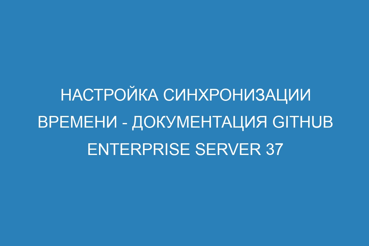 Настройка синхронизации времени - документация GitHub Enterprise Server 37