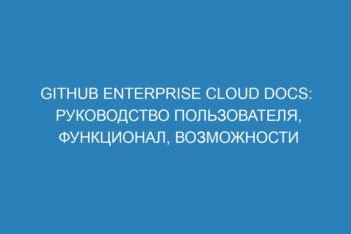 GitHub Enterprise Cloud Docs: руководство пользователя, функционал, возможности