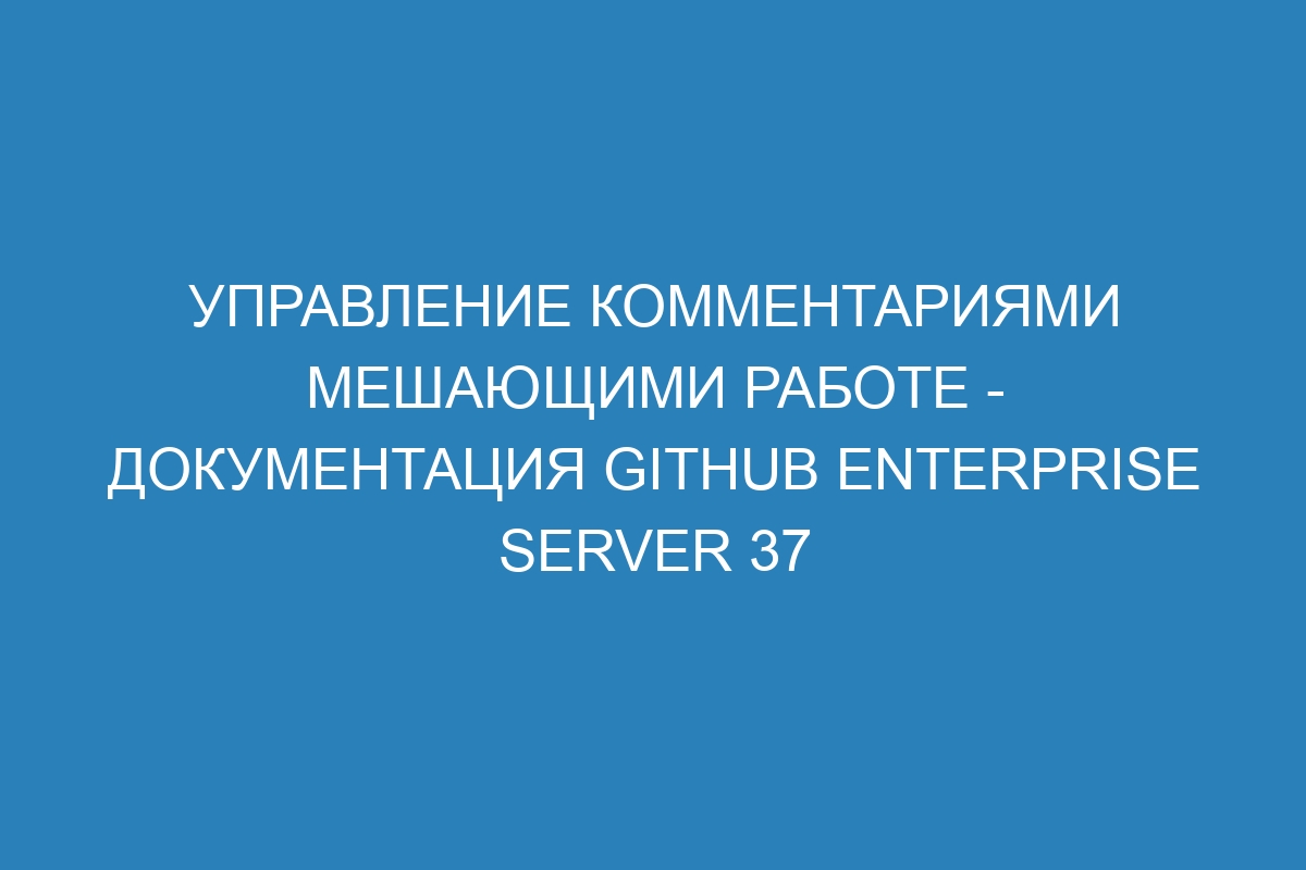 Управление комментариями мешающими работе - Документация GitHub Enterprise Server 37