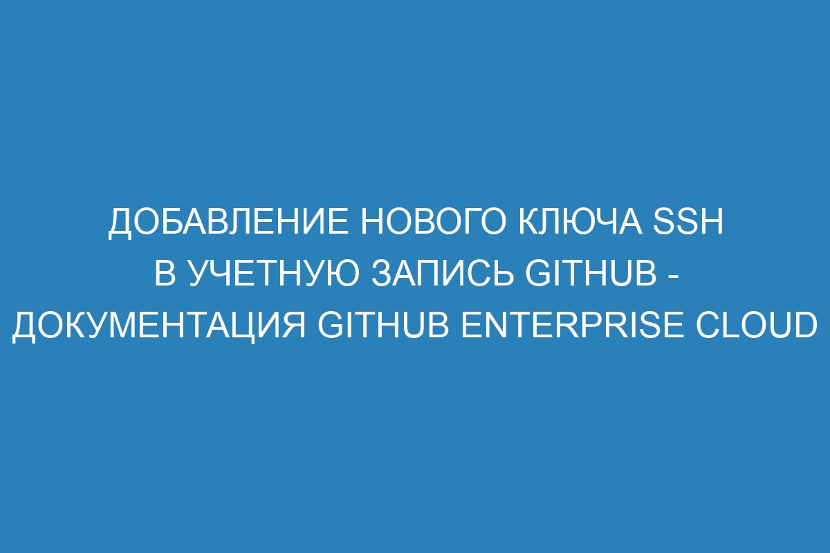 Добавление нового ключа SSH в учетную запись GitHub - Документация GitHub Enterprise Cloud