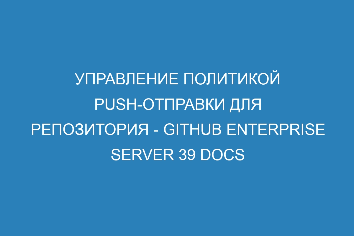 Управление политикой push-отправки для репозитория - GitHub Enterprise Server 39 Docs