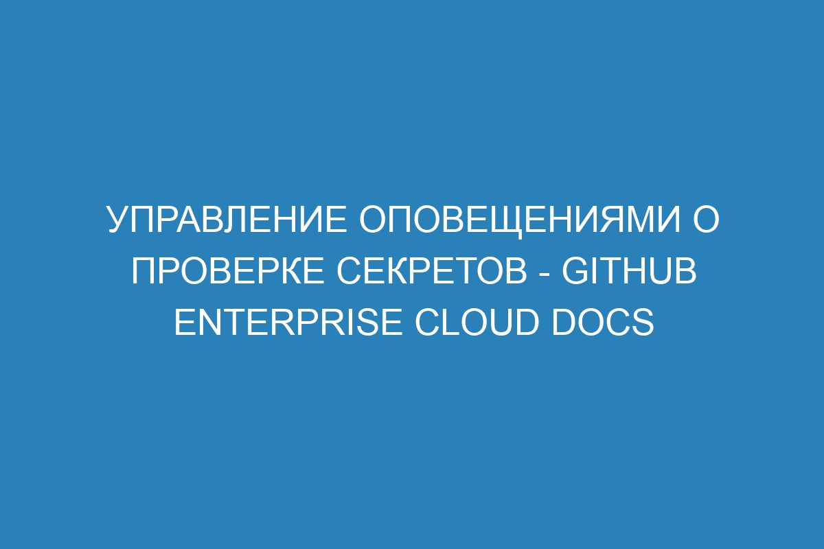 Управление оповещениями о проверке секретов - GitHub Enterprise Cloud Docs