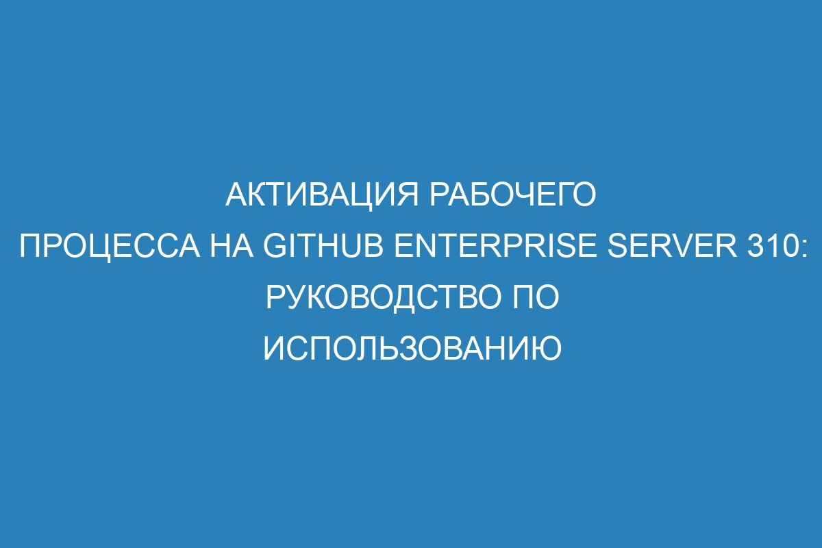 Активация рабочего процесса на GitHub Enterprise Server 310: руководство по использованию