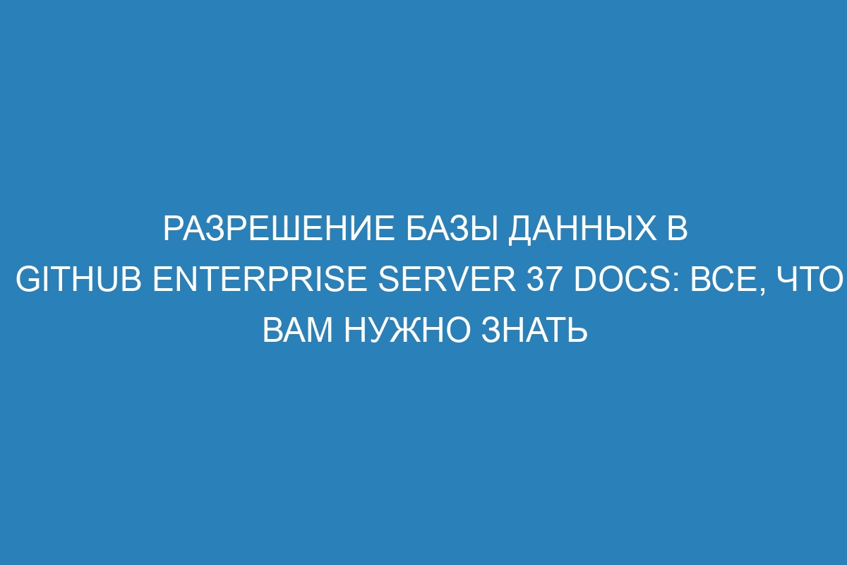 Разрешение базы данных в GitHub Enterprise Server 37 Docs: все, что вам нужно знать