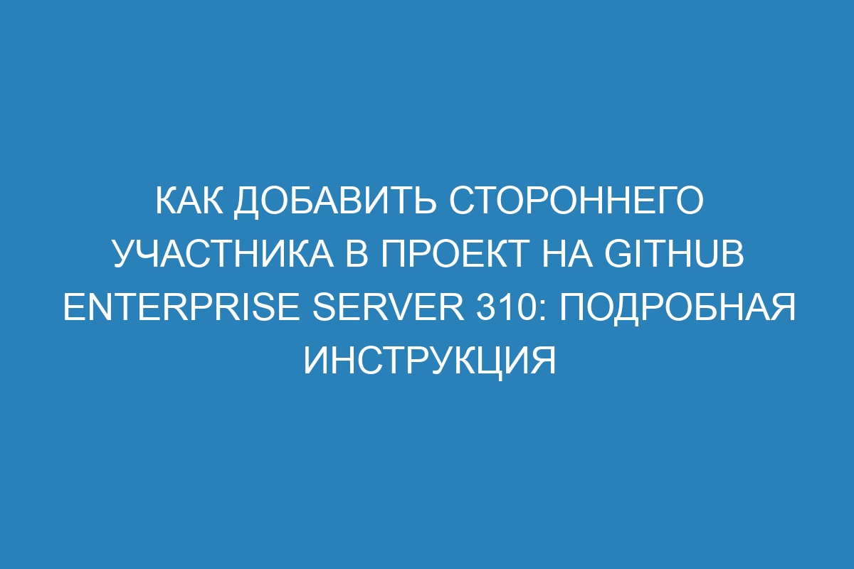 Как добавить стороннего участника в проект на GitHub Enterprise Server 310: подробная инструкция