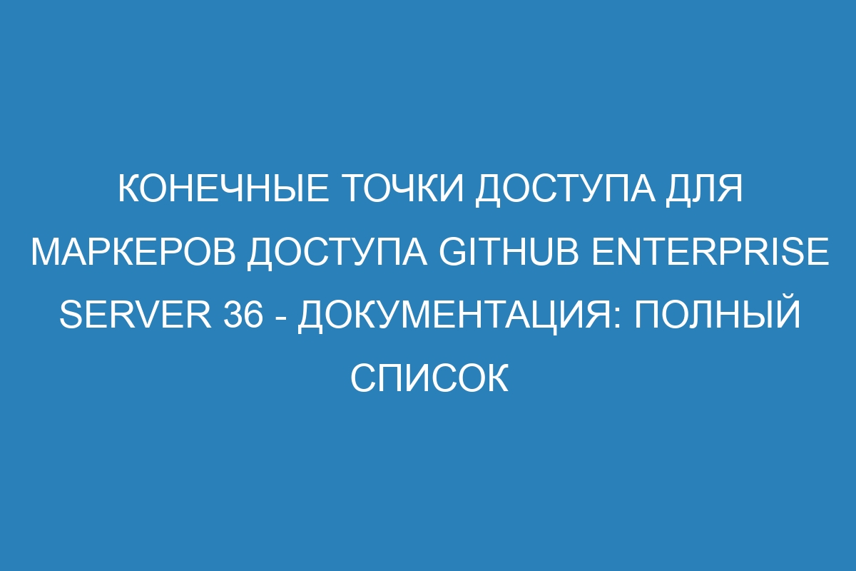 Конечные точки доступа для маркеров доступа GitHub Enterprise Server 36 - документация: полный список