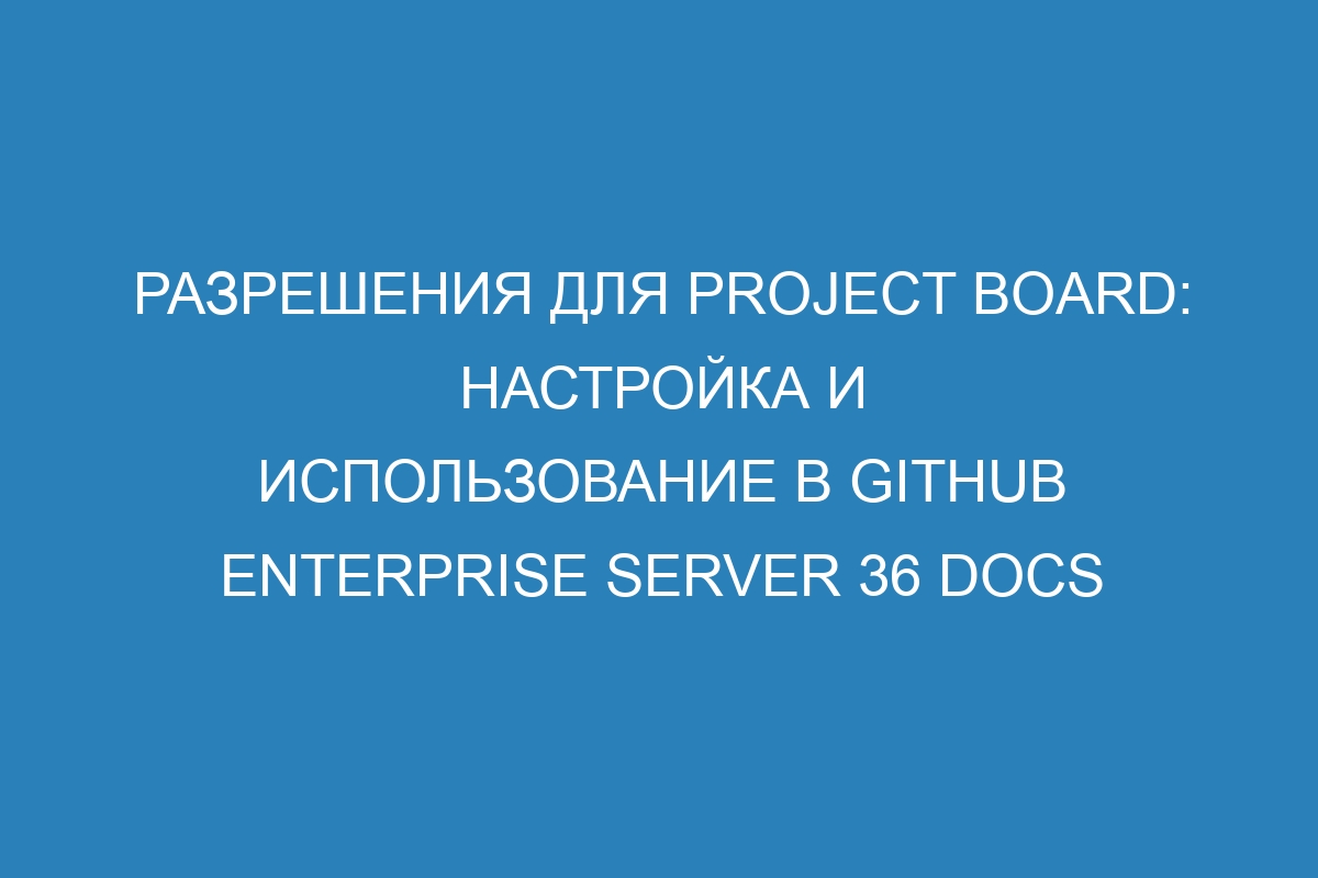 Разрешения для Project board: настройка и использование в GitHub Enterprise Server 36 Docs