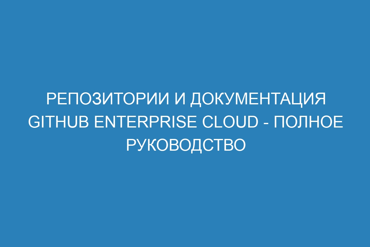 Репозитории и документация GitHub Enterprise Cloud - полное руководство