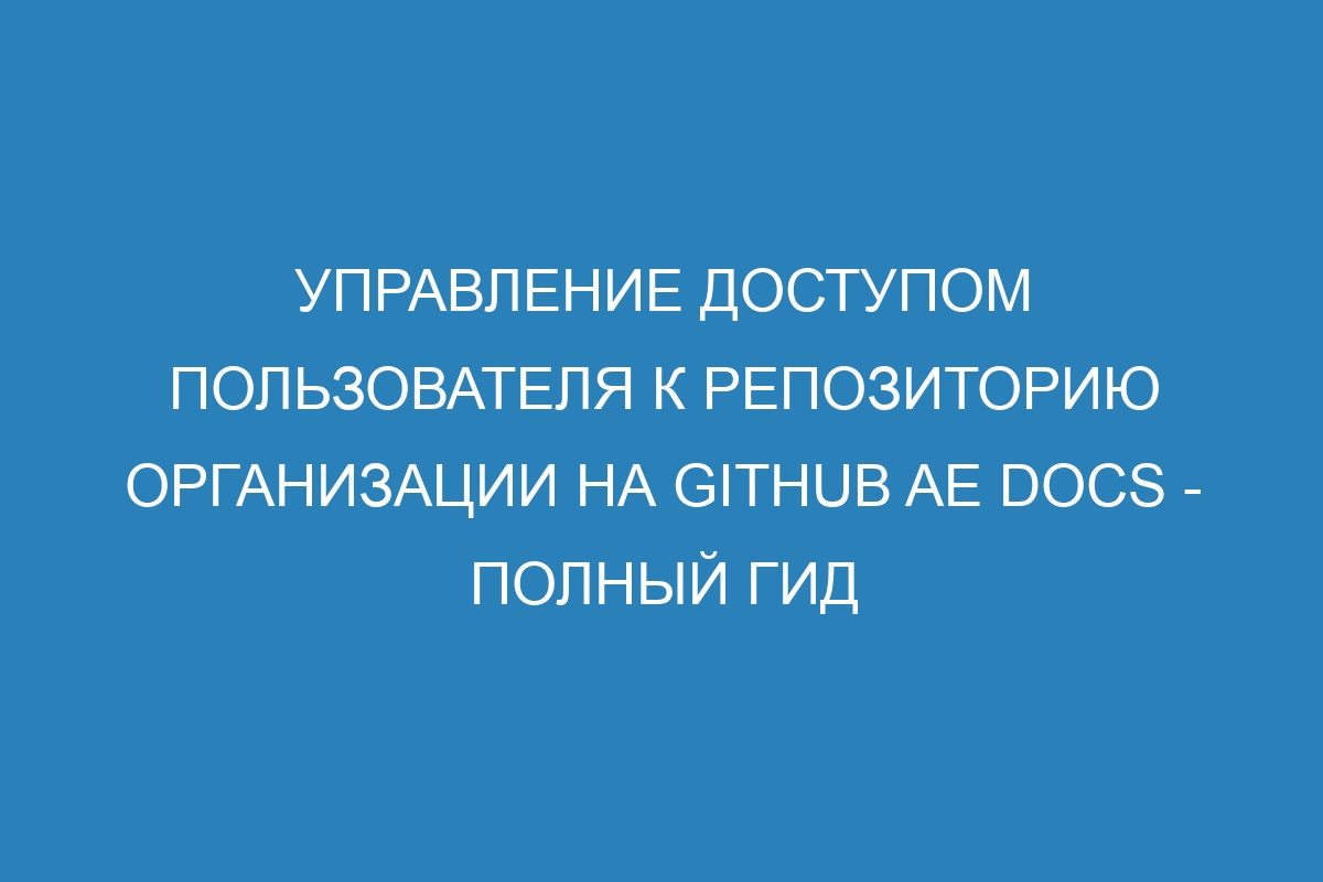 Управление доступом пользователя к репозиторию организации на GitHub AE Docs - полный гид