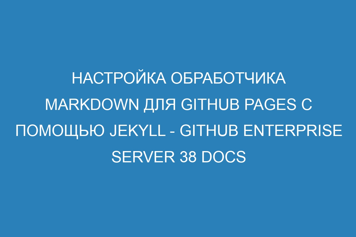 Настройка обработчика Markdown для GitHub Pages с помощью Jekyll - GitHub Enterprise Server 38 Docs