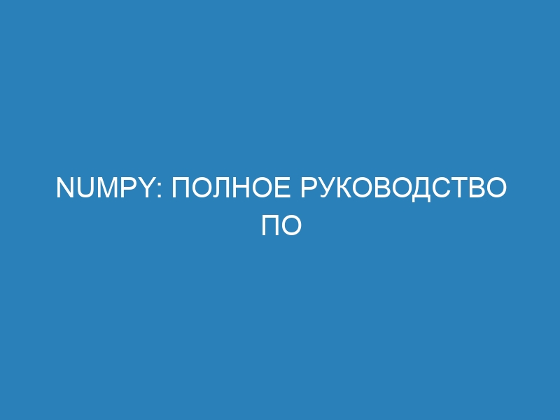 NUMPY: полное руководство по использованию библиотеки в Python