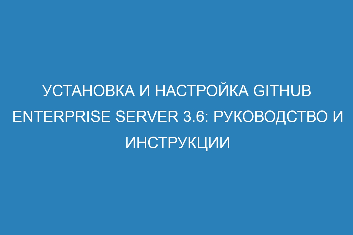 Установка и настройка GitHub Enterprise Server 3.6: руководство и инструкции