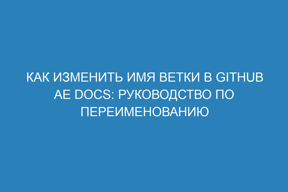 Как изменить имя ветки в GitHub AE Docs: руководство по переименованию